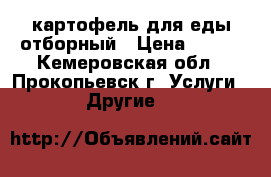  картофель для еды отборный › Цена ­ 100 - Кемеровская обл., Прокопьевск г. Услуги » Другие   